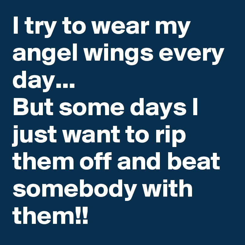 I try to wear my angel wings every day...
But some days I just want to rip them off and beat somebody with them!!