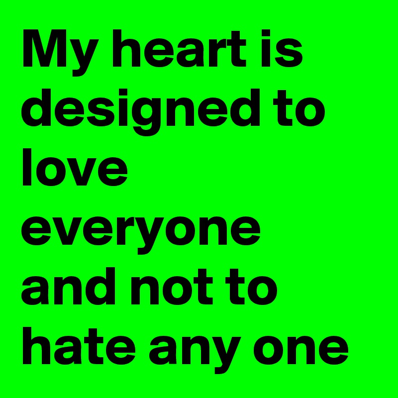 My heart is designed to love everyone and not to hate any one