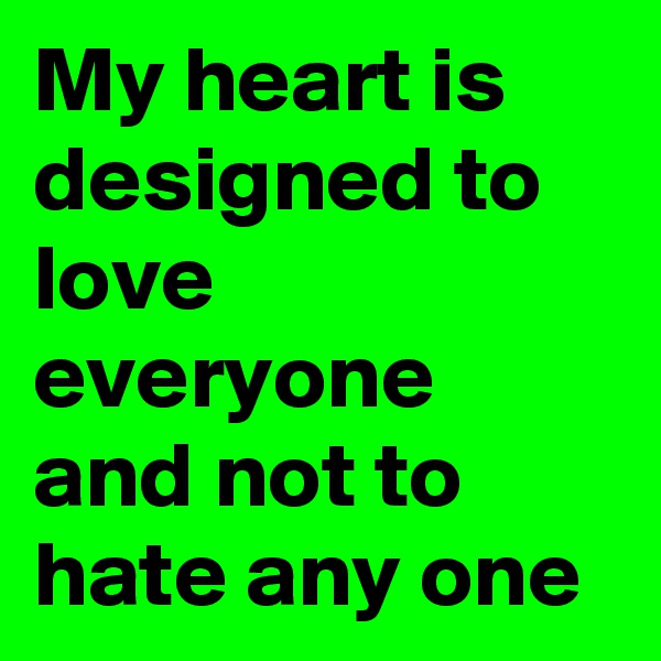 My heart is designed to love everyone and not to hate any one