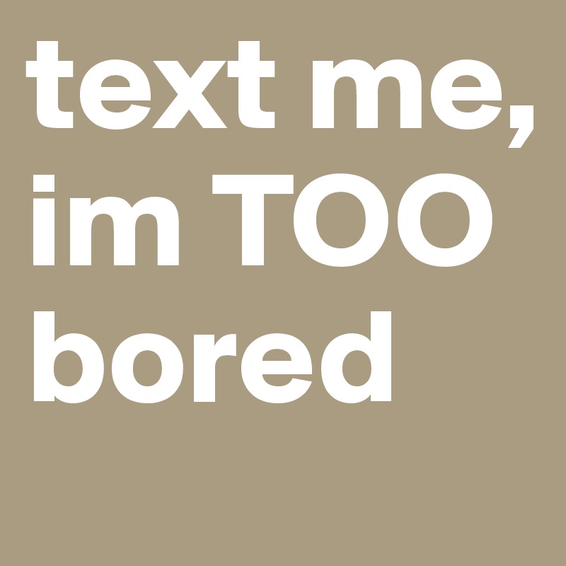 text me, im TOO bored