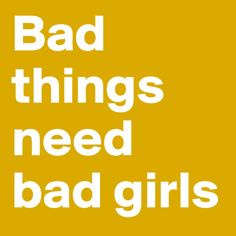 Bad things need bad girls