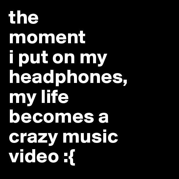 the
moment
i put on my headphones,
my life
becomes a
crazy music video :{