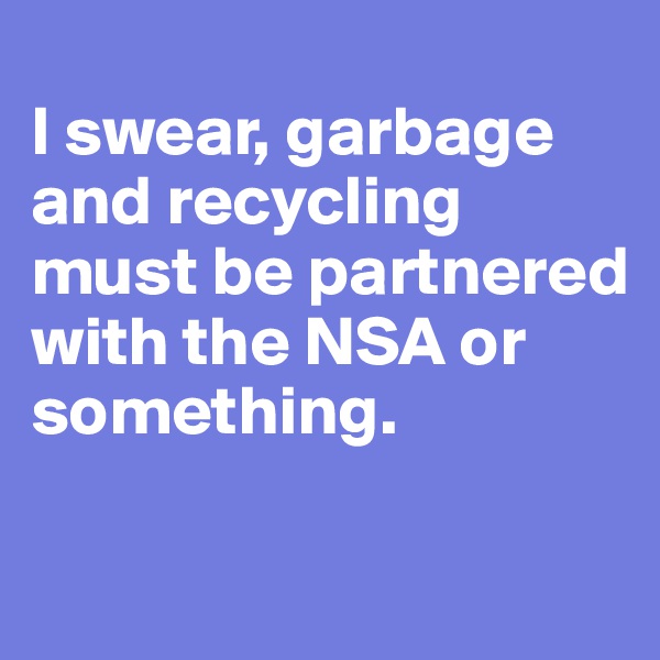 
I swear, garbage and recycling must be partnered with the NSA or something. 

