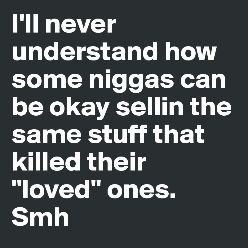 I'll never understand how some niggas can be okay sellin the same stuff that killed their "loved" ones. Smh 