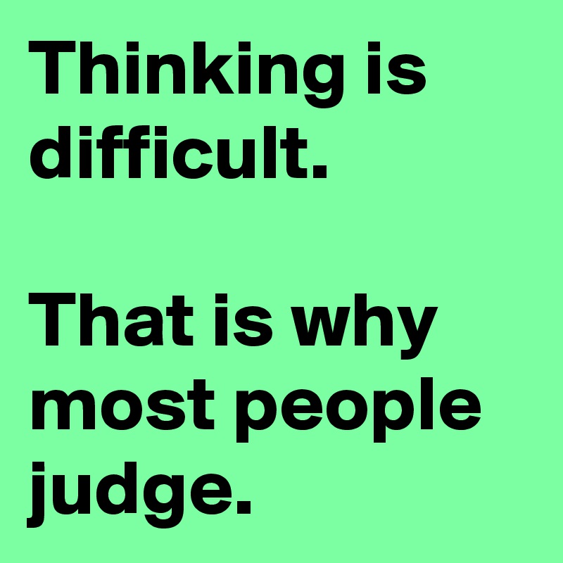 Thinking is  difficult.

That is why most people judge.