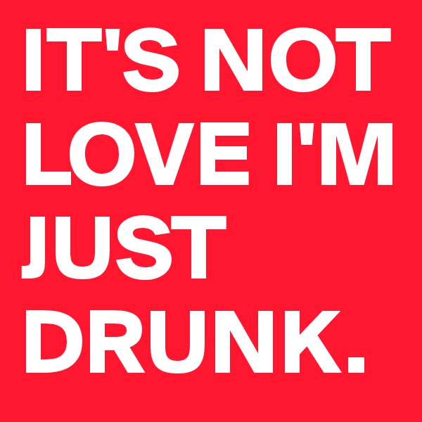IT'S NOT LOVE I'M JUST DRUNK.