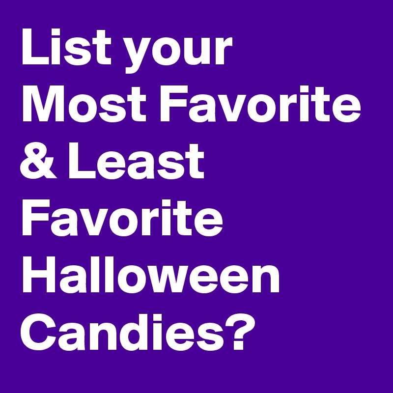 List your Most Favorite & Least Favorite Halloween Candies?