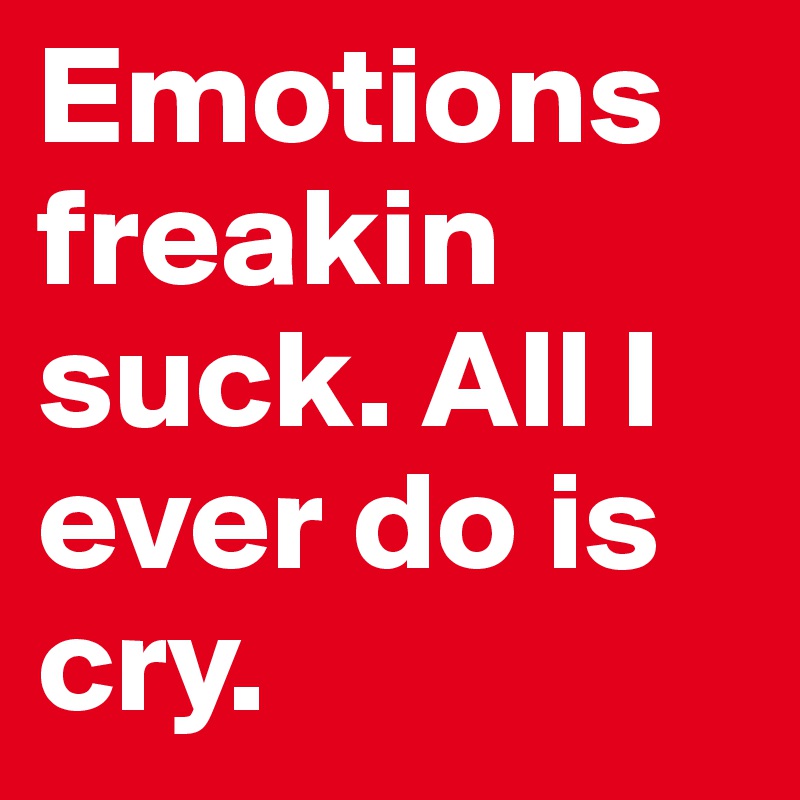 Emotions freakin suck. All I ever do is cry.