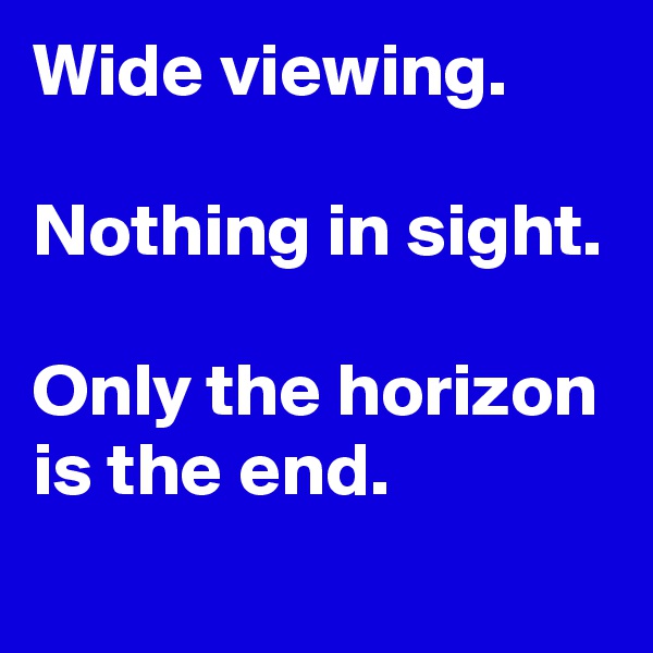Wide viewing.
 
Nothing in sight.

Only the horizon is the end.
