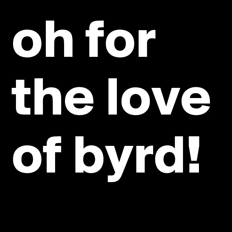 oh for the love of byrd!