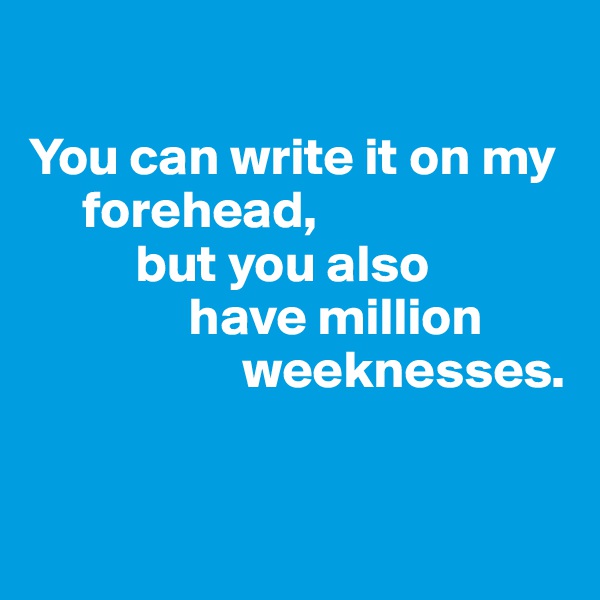 

You can write it on my    
     forehead, 
          but you also 
               have million     
                    weeknesses. 


