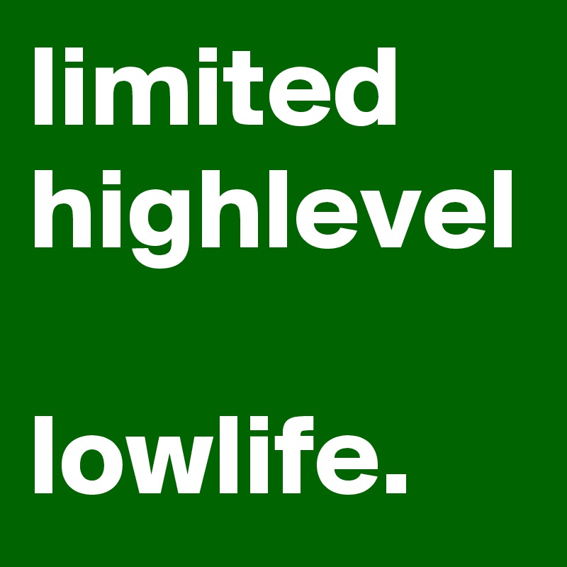 limited
highlevel

lowlife.
