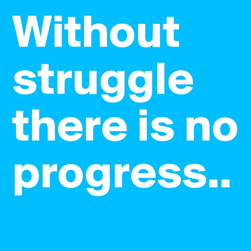 Without struggle there is no progress..