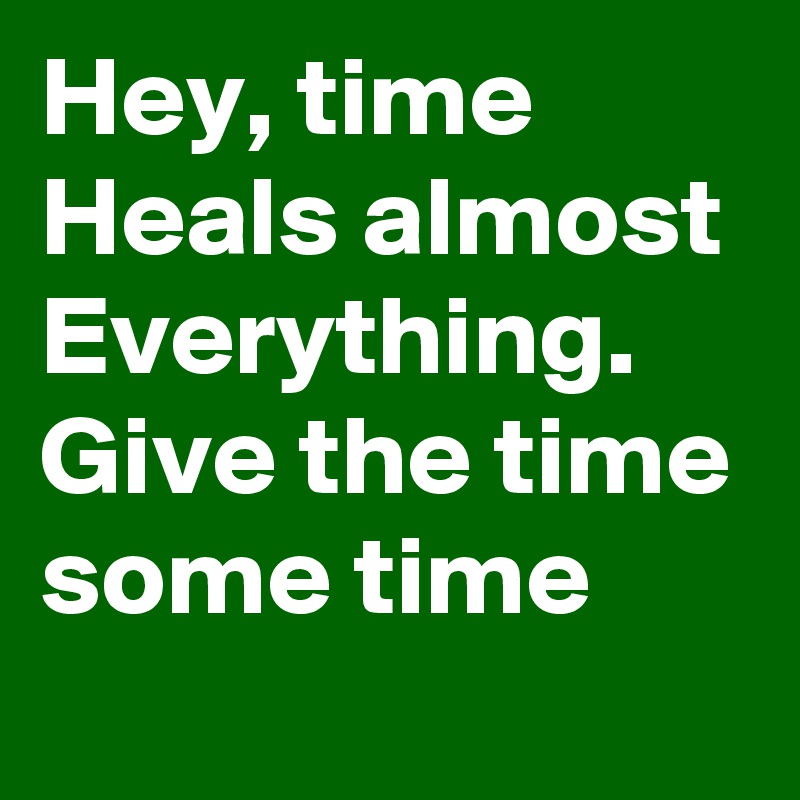 Hey Time Heals Almost Everything Give The Time Some Time Post