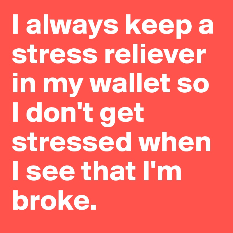 I always keep a stress reliever in my wallet so I don't get stressed when I see that I'm broke.