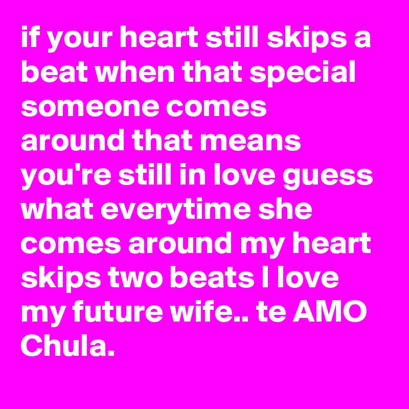 if your heart still skips a beat when that special someone comes around that means you're still in love guess what everytime she comes around my heart skips two beats I love my future wife.. te AMO Chula. 