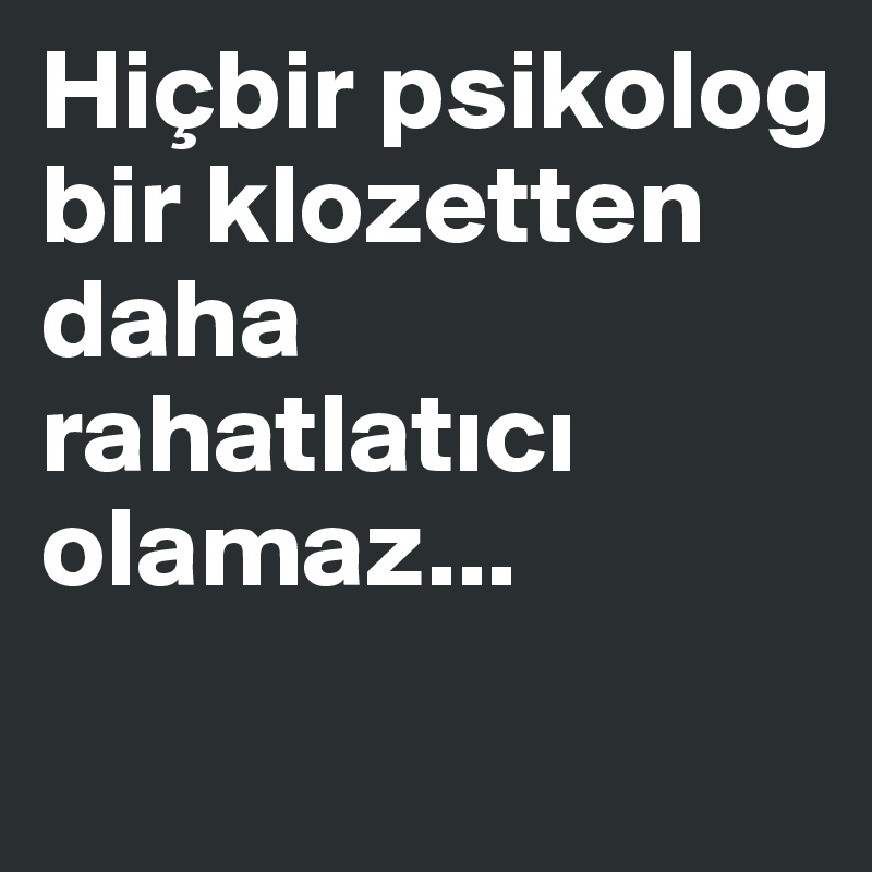 Hiçbir psikolog
bir klozetten daha rahatlatici 
olamaz...
