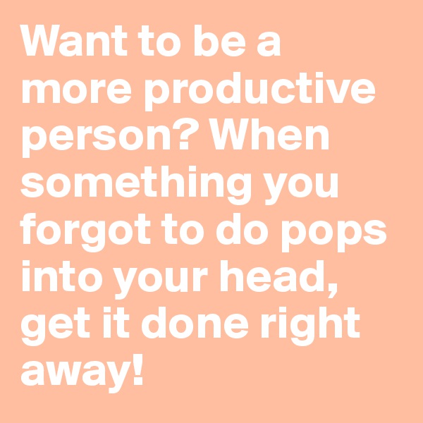Want to be a more productive person? When something you forgot to do pops into your head, get it done right away! 