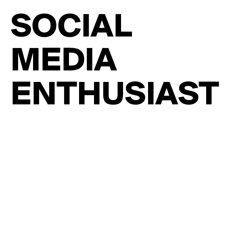 SOCIAL
MEDIA
ENTHUSIAST

