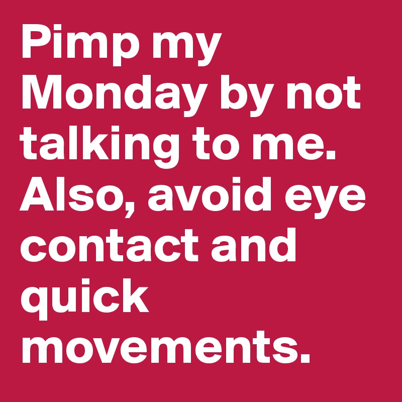 Pimp my Monday by not talking to me. Also, avoid eye contact and quick movements. 