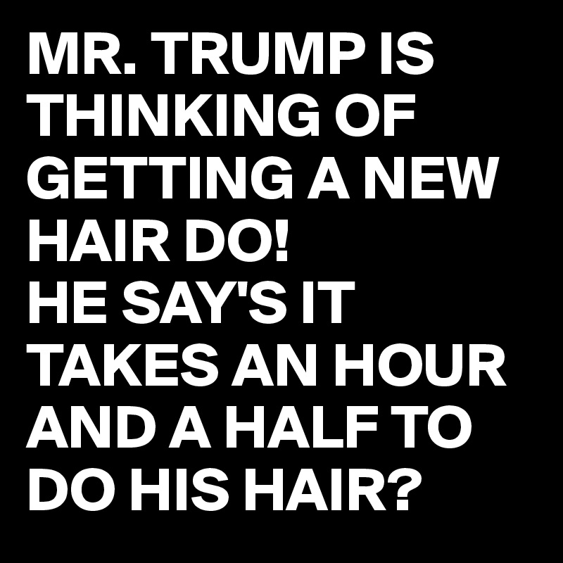 MR. TRUMP IS THINKING OF GETTING A NEW HAIR DO!
HE SAY'S IT TAKES AN HOUR AND A HALF TO DO HIS HAIR? 