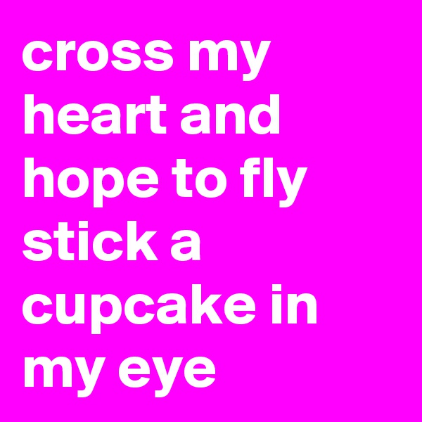 cross my heart and hope to fly stick a cupcake in my eye 