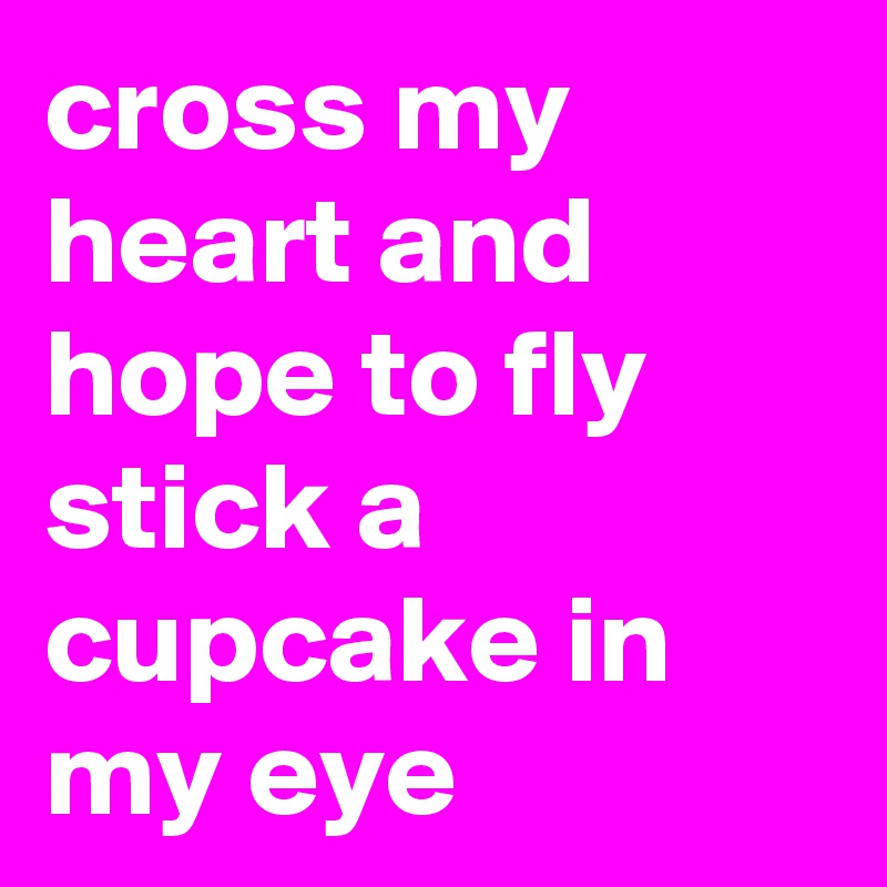 cross my heart and hope to fly stick a cupcake in my eye 