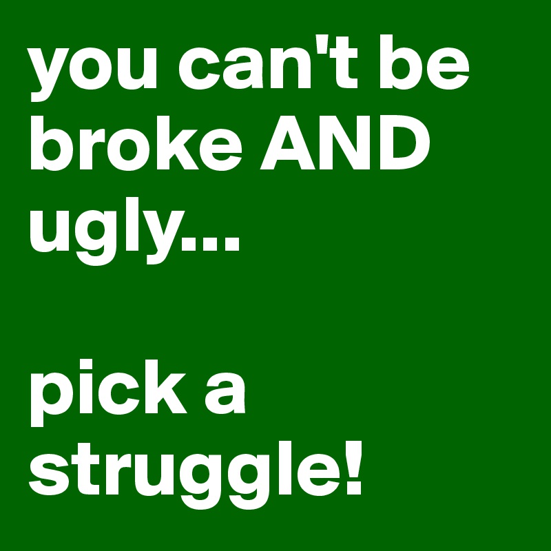 you can't be broke AND ugly...

pick a struggle!