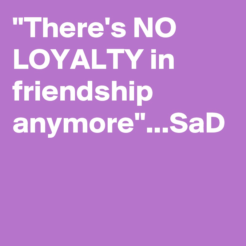 "There's NO LOYALTY in friendship anymore"...SaD