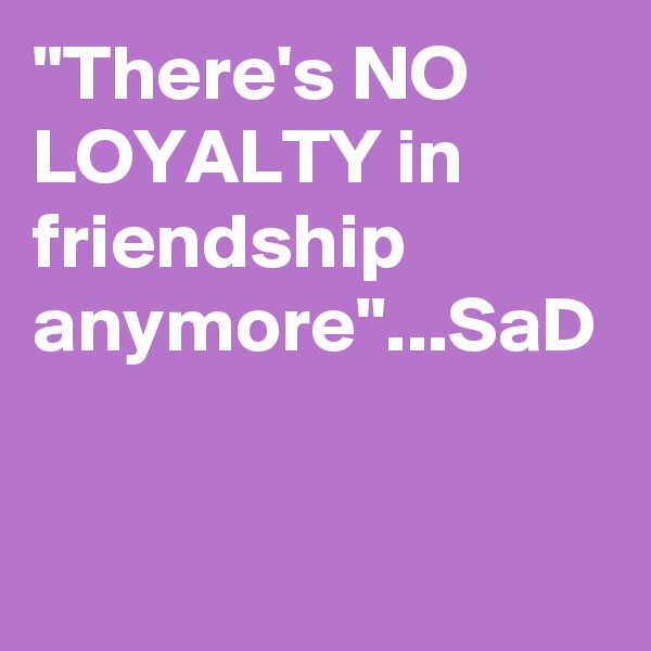 "There's NO LOYALTY in friendship anymore"...SaD