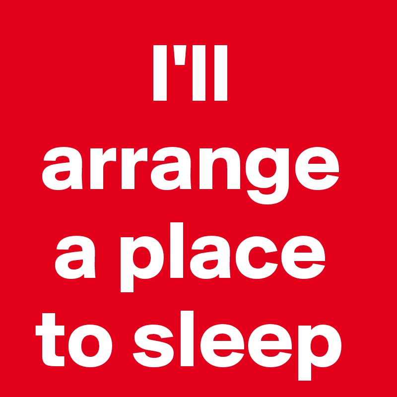 I'll arrange a place to sleep