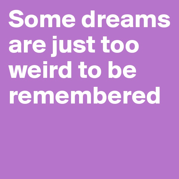 Some dreams are just too weird to be remembered 

