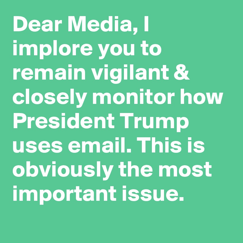 Dear Media, I implore you to remain vigilant & closely monitor how President Trump uses email. This is obviously the most important issue.