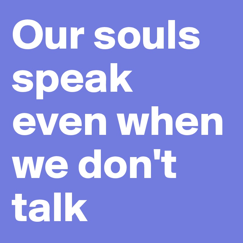 Our souls speak even when we don't talk