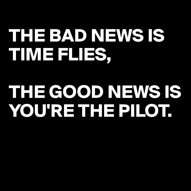 
THE BAD NEWS IS TIME FLIES,

THE GOOD NEWS IS
YOU'RE THE PILOT. 


