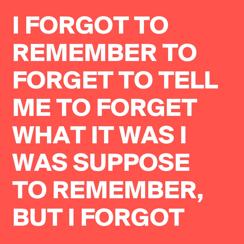 I Forgot To Remember To Forget To Tell Me To Forget What It Was I Was Suppose To Remember But I Forgot Post By Blazer1949 On Boldomatic