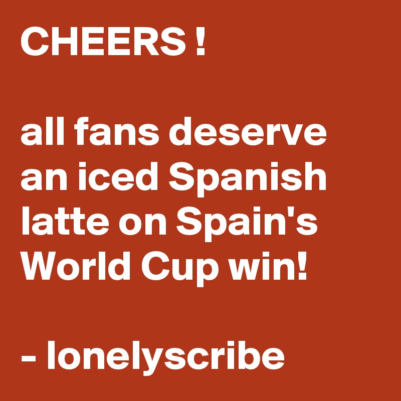 CHEERS !                                                         all fans deserve an iced Spanish latte on Spain's World Cup win!                                                - lonelyscribe 