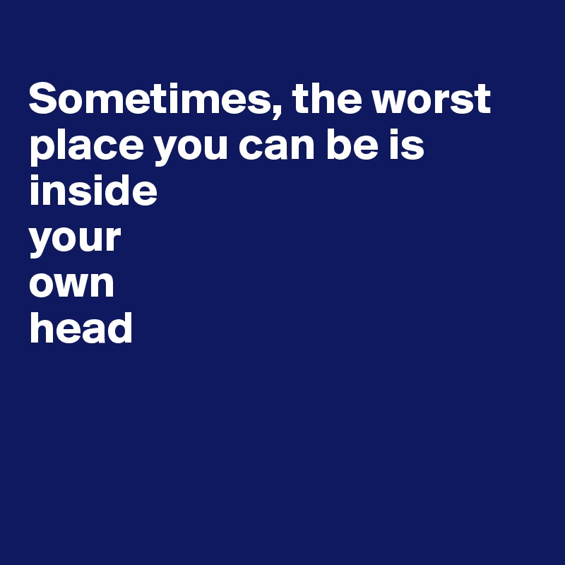
Sometimes, the worst place you can be is inside
your
own
head



