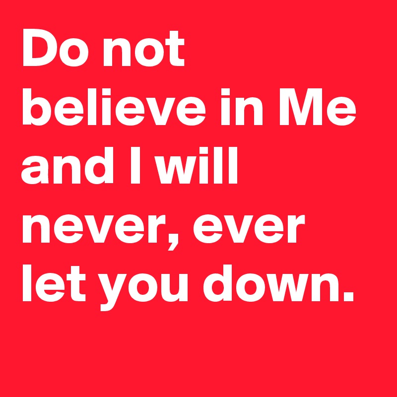 Do not believe in Me and I will never, ever let you down.