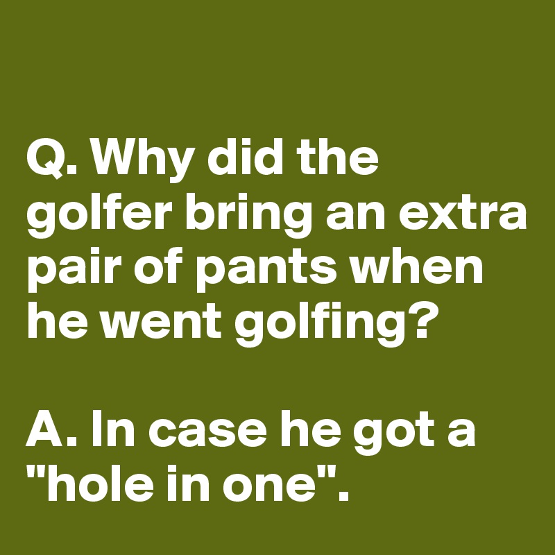 
 
Q. Why did the golfer bring an extra pair of pants when he went golfing?

A. In case he got a "hole in one".