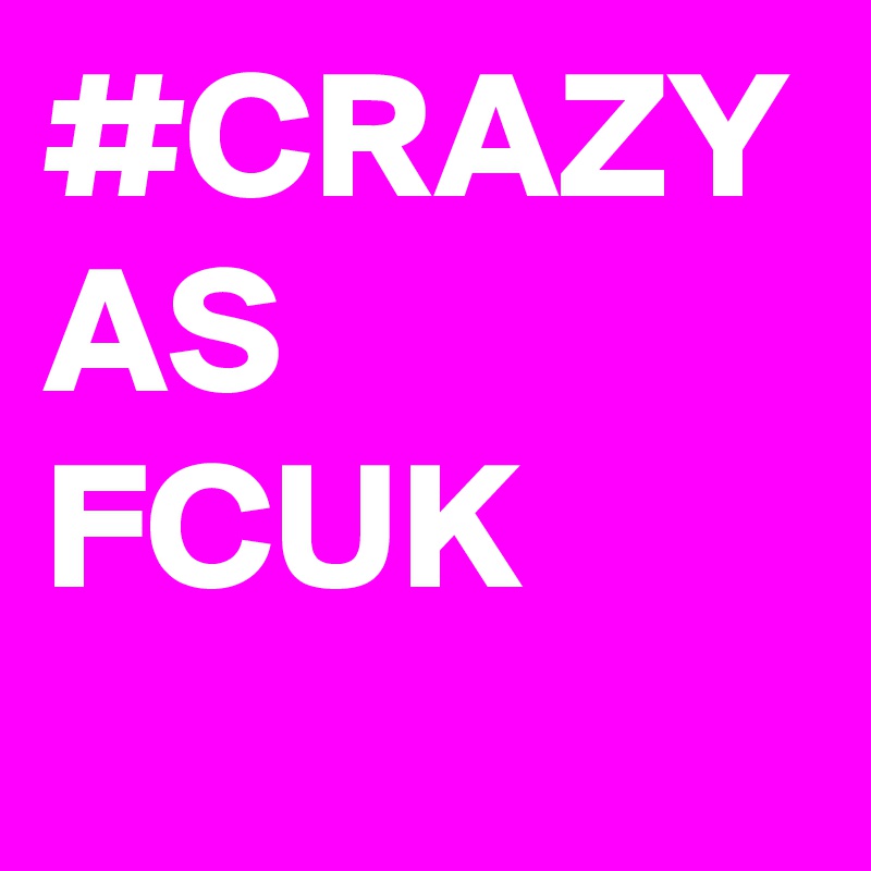 #CRAZY AS FCUK