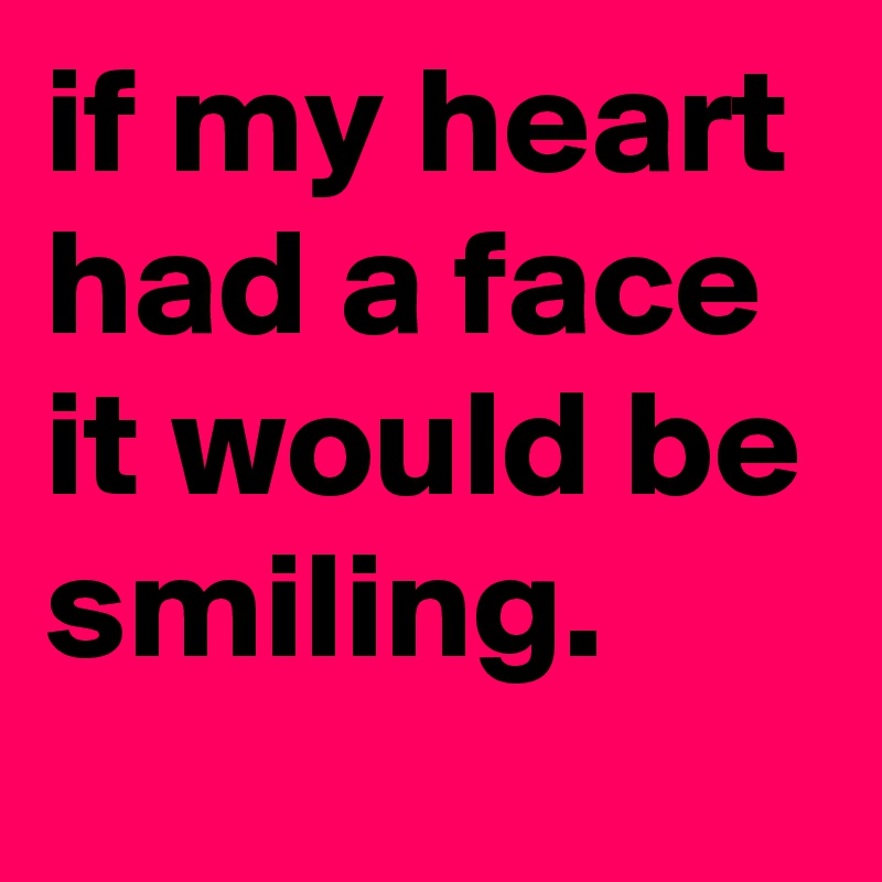 if my heart had a face it would be smiling.