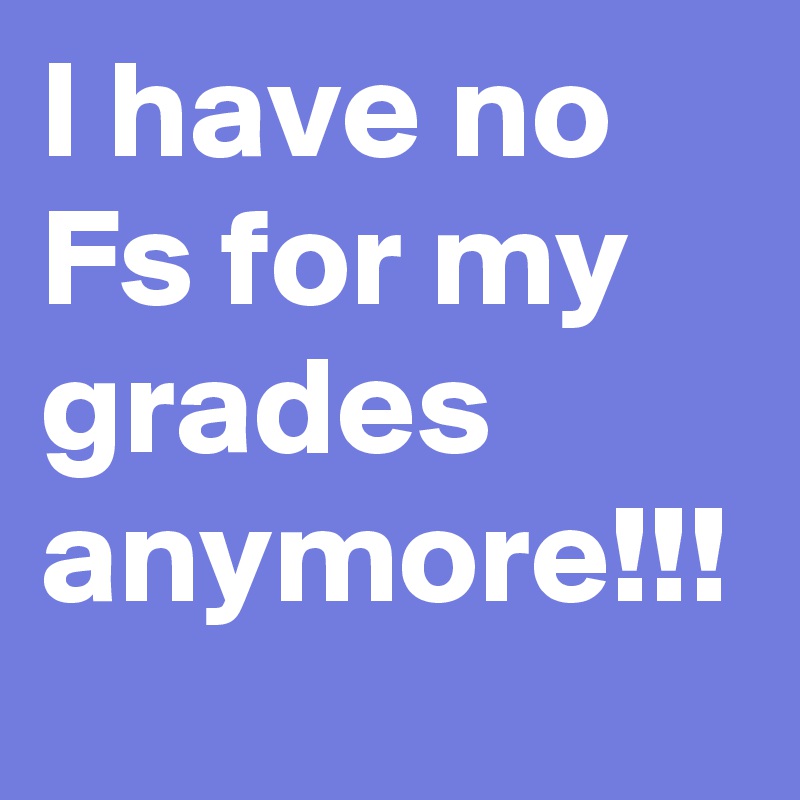 I have no Fs for my grades anymore!!!