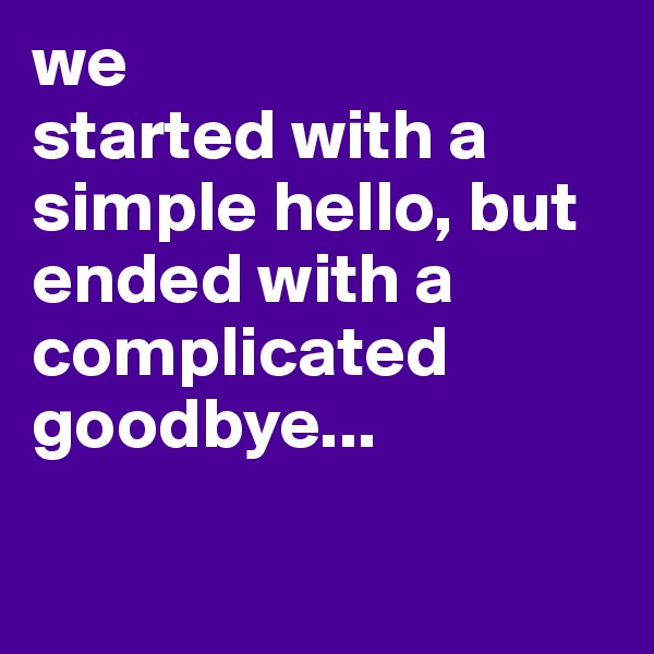 we 
started with a 
simple hello, but ended with a 
complicated goodbye...

