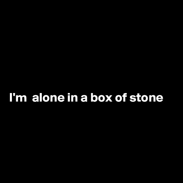 





I'm  alone in a box of stone 




