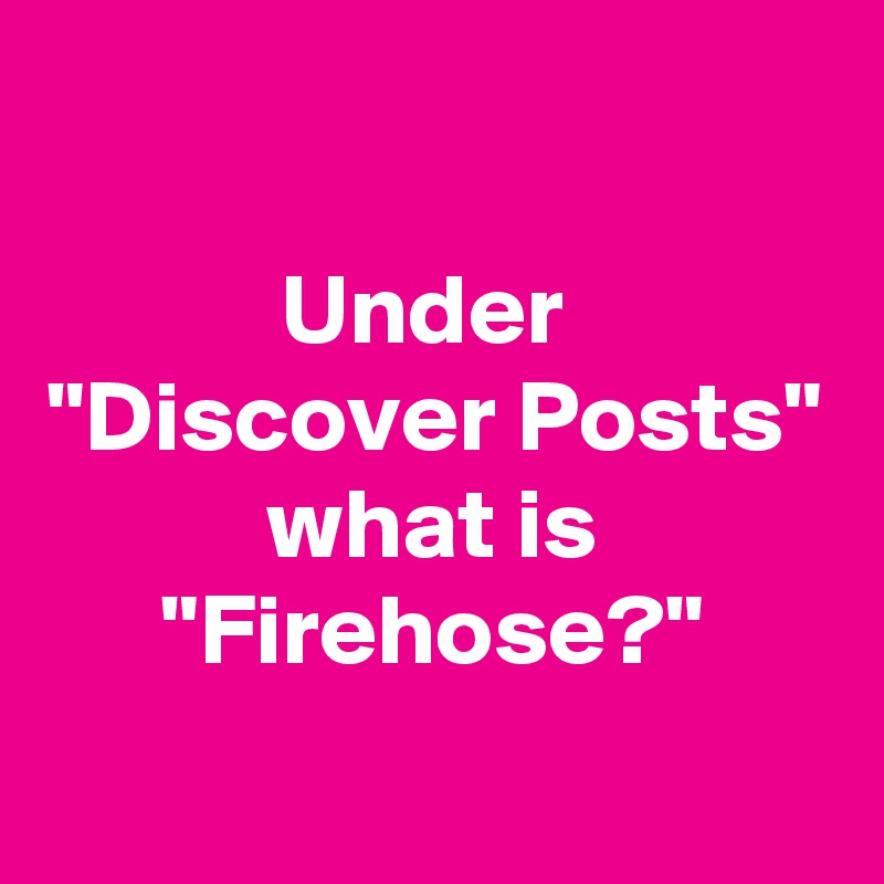 

Under 
"Discover Posts"
what is "Firehose?"
