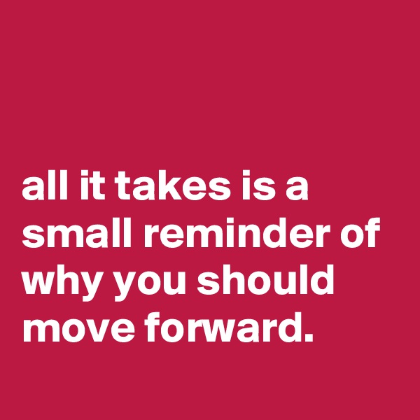 


all it takes is a small reminder of why you should move forward.
