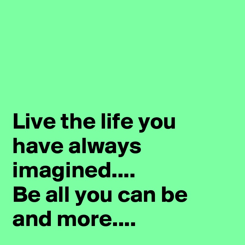 



Live the life you have always imagined....
Be all you can be and more....