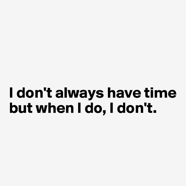 




I don't always have time but when I do, I don't. 


