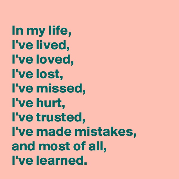  
 In my life,
 I've lived,
 I've loved,
 I've lost,
 I've missed,
 I've hurt,
 I've trusted,
 I've made mistakes,
 and most of all,
 I've learned.